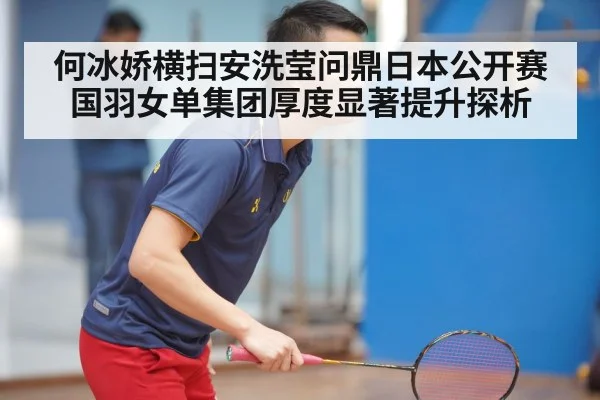 何冰娇横扫安洗莹问鼎日本公开赛 国羽女单集团厚度显著提升探析