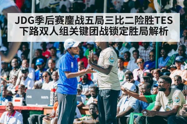 JDG季后赛鏖战五局三比二险胜TES 下路双人组关键团战锁定胜局解析