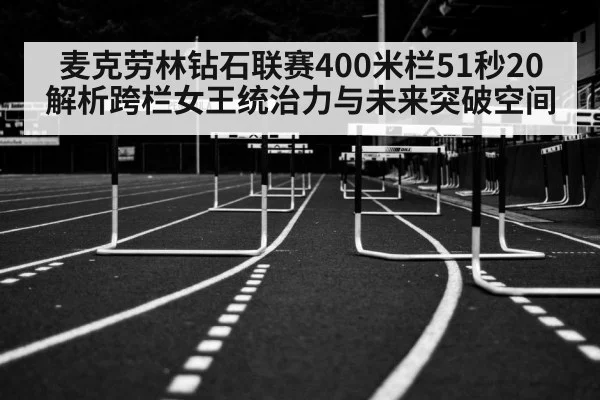 麦克劳林钻石联赛400米栏51秒20 解析跨栏女王统治力与未来突破空间