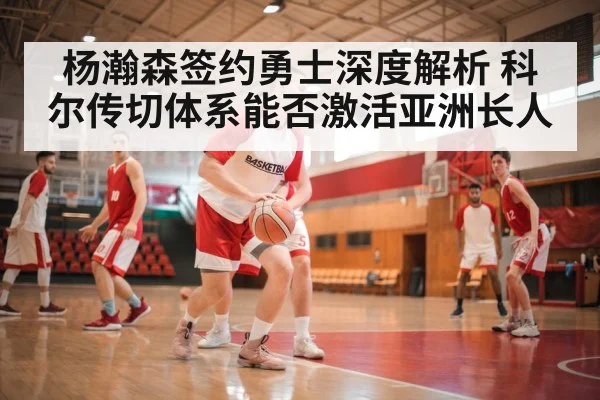 杨瀚森签约勇士深度解析 科尔传切体系能否激活亚洲长人