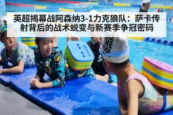 英超揭幕战阿森纳3-1力克狼队：萨卡传射背后的战术蜕变与新赛季争冠密码