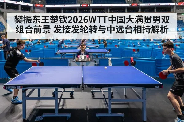 樊振东王楚钦2026WTT中国大满贯男双组合前景 发接发轮转与中远台相持解析