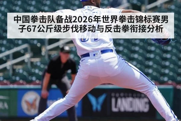 中国拳击队备战2026年世界拳击锦标赛男子67公斤级步伐移动与反击拳衔接分析