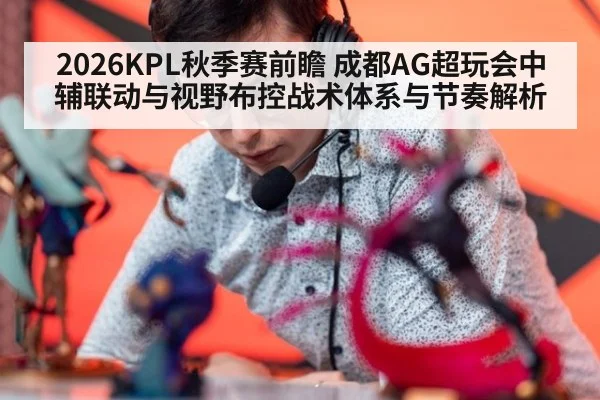 2026KPL秋季赛前瞻 成都AG超玩会中辅联动与视野布控战术体系与节奏解析